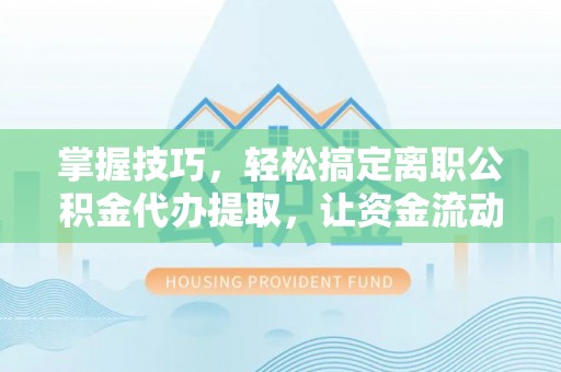临沧掌握技巧，轻松搞定离职公积金代办提取，让资金流动更便捷