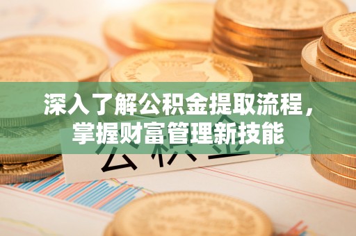 临沧深入了解公积金提取流程，掌握财富管理新技能