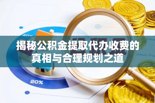 临沧揭秘公积金提取代办收费的真相与合理规划之道