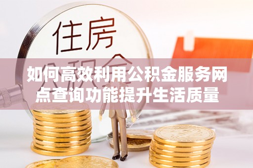 临沧如何高效利用公积金服务网点查询功能提升生活质量