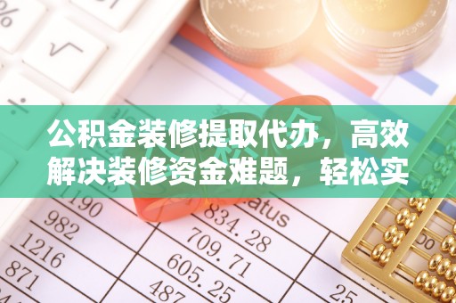 临沧公积金装修提取代办，高效解决装修资金难题，轻松实现家居梦想
