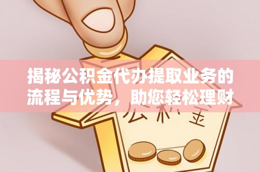 临沧揭秘公积金代办提取业务的流程与优势，助您轻松理财