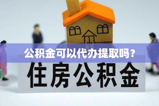 临沧公积金可以代办提取吗？