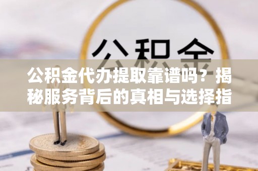临沧公积金代办提取靠谱吗？揭秘服务背后的真相与选择指南