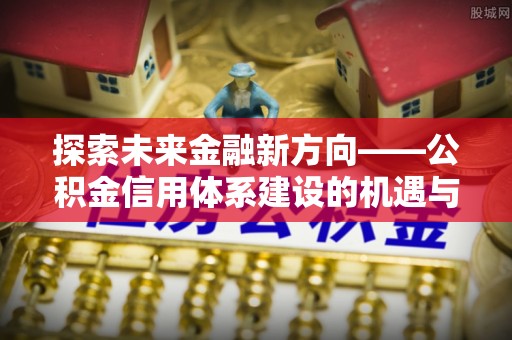 临沧探索未来金融新方向——公积金信用体系建设的机遇与挑战