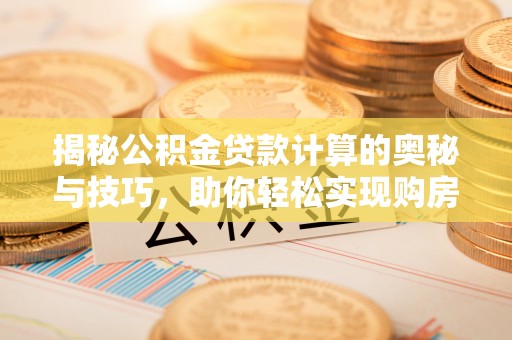 临沧揭秘公积金贷款计算的奥秘与技巧，助你轻松实现购房梦想