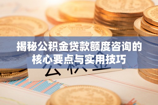 临沧揭秘公积金贷款额度咨询的核心要点与实用技巧