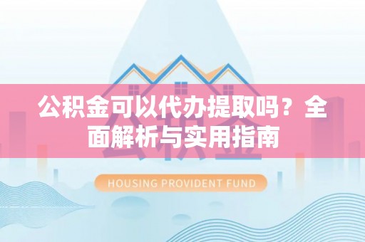 临沧公积金可以代办提取吗？全面解析与实用指南