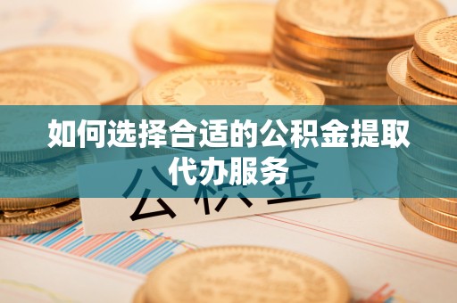 临沧如何选择合适的公积金提取代办服务
