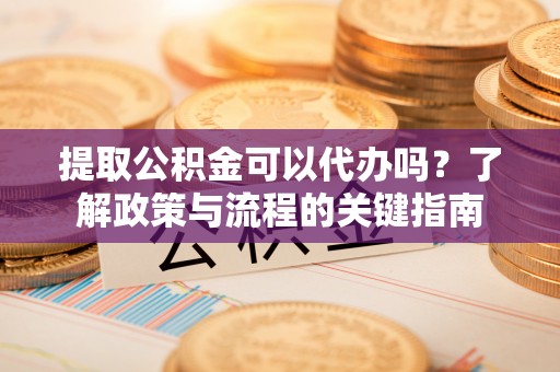 临沧提取公积金可以代办吗？了解政策与流程的关键指南