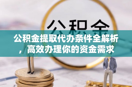 临沧公积金提取代办条件全解析，高效办理你的资金需求
