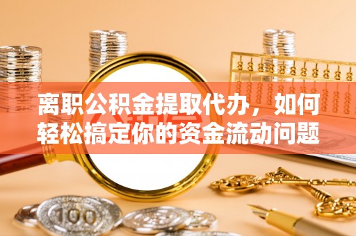临沧离职公积金提取代办，如何轻松搞定你的资金流动问题