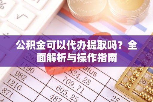 临沧公积金可以代办提取吗？全面解析与操作指南