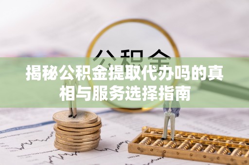 临沧揭秘公积金提取代办吗的真相与服务选择指南