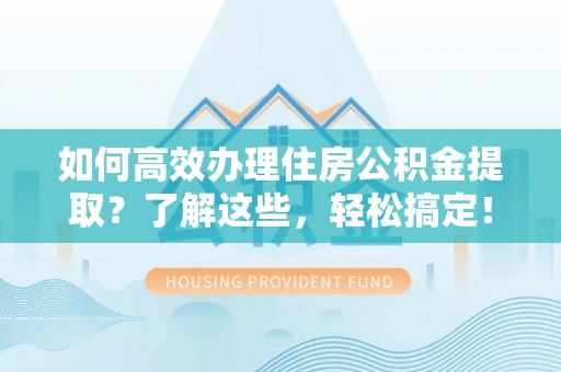 临沧如何高效办理住房公积金提取？了解这些，轻松搞定！
