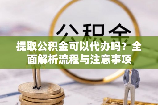 临沧提取公积金可以代办吗？全面解析流程与注意事项