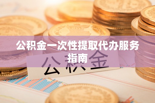 临沧公积金一次性提取代办服务指南