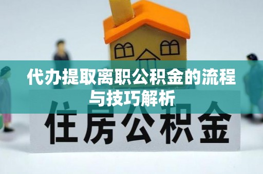 临沧代办提取离职公积金的流程与技巧解析
