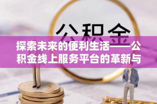 临沧探索未来的便利生活——公积金线上服务平台的革新与影响