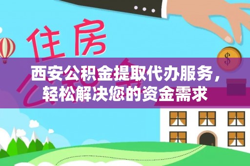 临沧西安公积金提取代办服务，轻松解决您的资金需求
