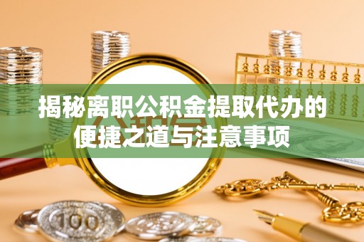 临沧揭秘离职公积金提取代办的便捷之道与注意事项