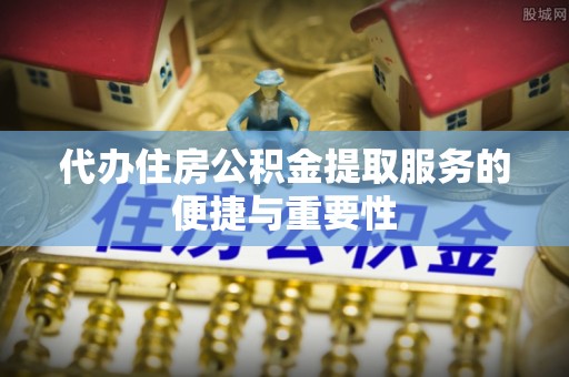 临沧代办住房公积金提取服务的便捷与重要性