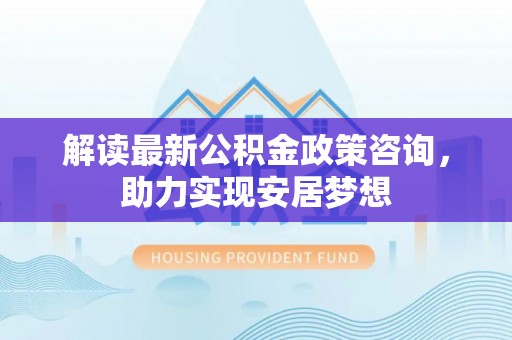 临沧解读最新公积金政策咨询，助力实现安居梦想