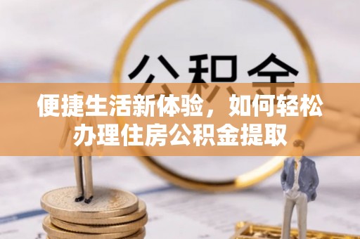临沧便捷生活新体验，如何轻松办理住房公积金提取