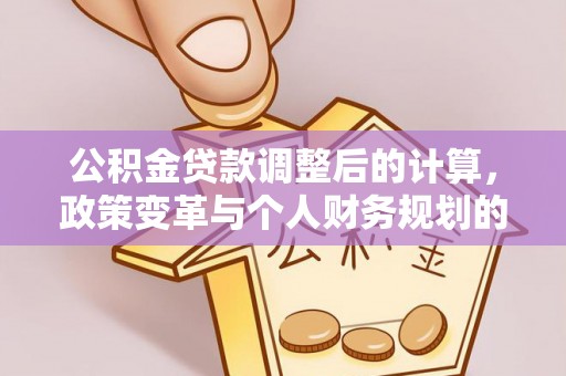 临沧公积金贷款调整后的计算，政策变革与个人财务规划的深度解析