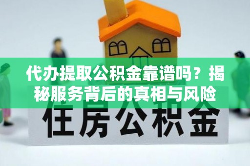 临沧代办提取公积金靠谱吗？揭秘服务背后的真相与风险