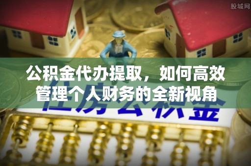 临沧公积金代办提取，如何高效管理个人财务的全新视角