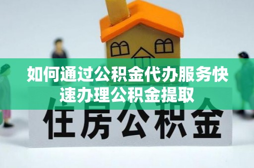 临沧如何通过公积金代办服务快速办理公积金提取