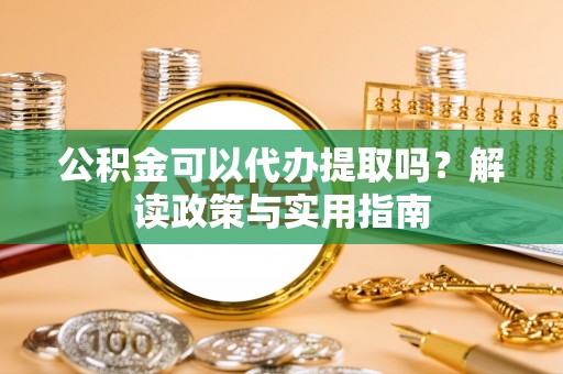 临沧公积金可以代办提取吗？解读政策与实用指南
