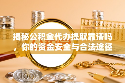 临沧揭秘公积金代办提取靠谱吗，你的资金安全与合法途径全解析