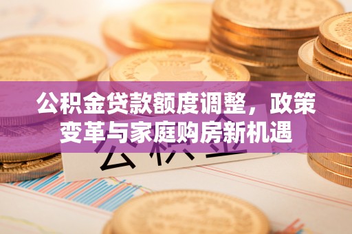 临沧公积金贷款额度调整，政策变革与家庭购房新机遇