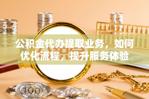 临沧公积金代办提取业务，如何优化流程，提升服务体验