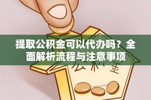临沧提取公积金可以代办吗？全面解析流程与注意事项