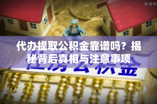 临沧代办提取公积金靠谱吗？揭秘背后真相与注意事项