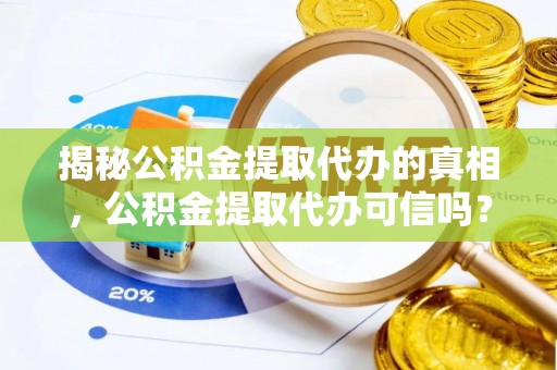 临沧揭秘公积金提取代办的真相，公积金提取代办可信吗？