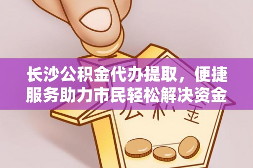 临沧长沙公积金代办提取，便捷服务助力市民轻松解决资金需求