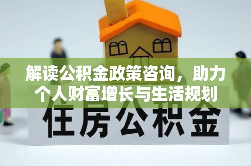 临沧解读公积金政策咨询，助力个人财富增长与生活规划