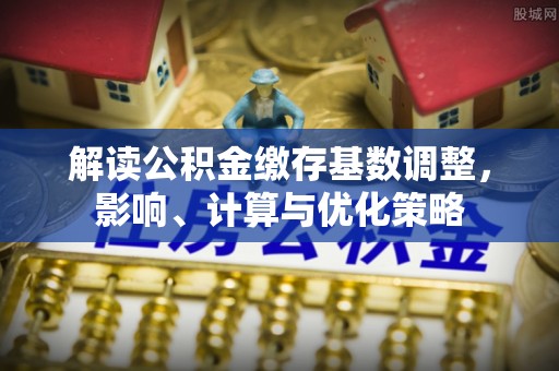 临沧解读公积金缴存基数调整，影响、计算与优化策略