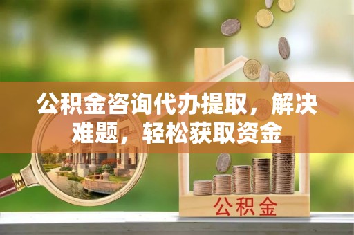 临沧公积金咨询代办提取，解决难题，轻松获取资金