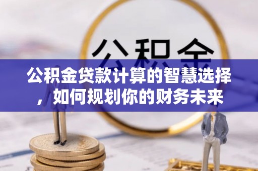 临沧公积金贷款计算的智慧选择，如何规划你的财务未来