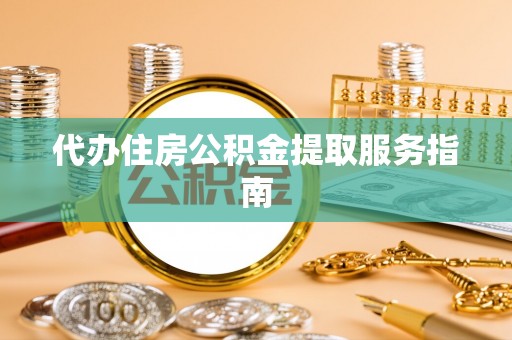临沧代办住房公积金提取服务指南