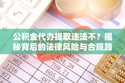 临沧公积金代办提取违法不？揭秘背后的法律风险与合规路径