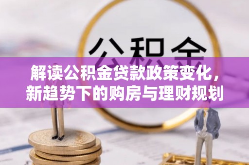 临沧解读公积金贷款政策变化，新趋势下的购房与理财规划