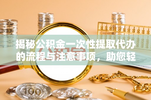 临沧揭秘公积金一次性提取代办的流程与注意事项，助您轻松拿钱！