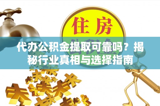 临沧代办公积金提取可靠吗？揭秘行业真相与选择指南