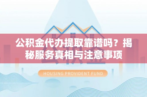 临沧公积金代办提取靠谱吗？揭秘服务真相与注意事项
